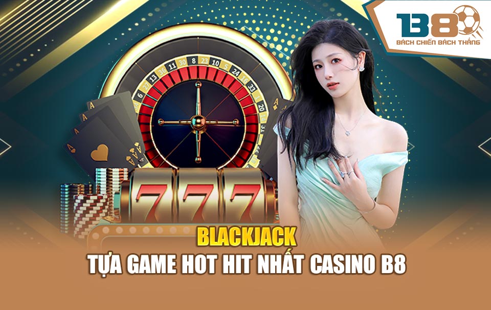 Blackjack - Tựa game hot hit nhất casino B8