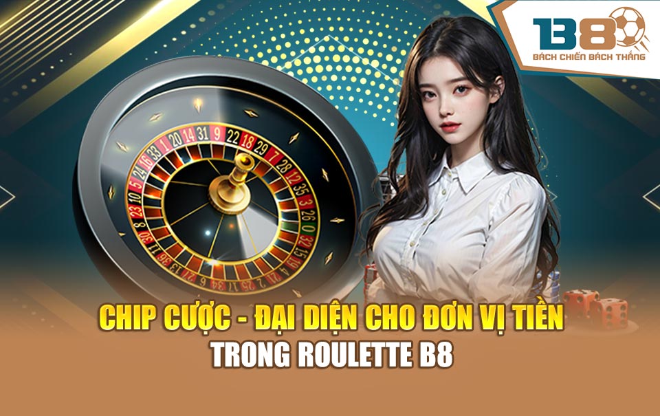 Chip cược - Đại diện cho đơn vị tiền trong roulette B8