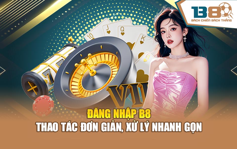 Đăng Nhập B8 - Thao Tác Đơn Giản Và Xử Lý Nhanh Gọn