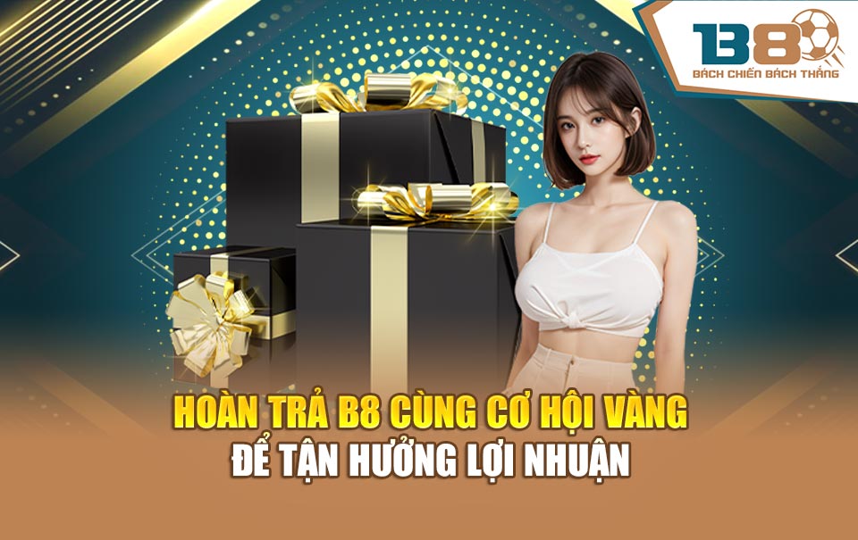 Hoàn Trả B8 Cùng Cơ Hội Vàng Để Tận Hưởng Lợi Nhuận
