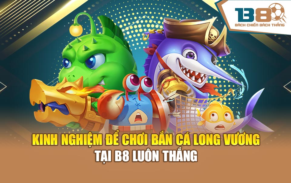 Kinh nghiệm để chơi bắn cá Long Vương tại B8 luôn thắng
